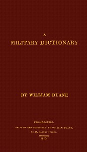 Cover of A military dictionary : $b or, Explanation of the several systems of discipline of different kinds of troops, infantry, artillery, and cavalry: the principles of fortification, and all the modern improvements in the science of tactics: comprising the pocket gunner, or little bombardier, the military regulations of the United States: the weights, measures,  and monies of all nations: the technical terms and phrases of the art of war in the  French language: particularly adapted to the use of the military institutions of the United States by William Duane