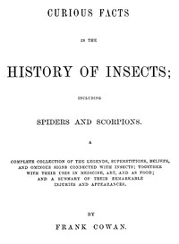 Cover of Curious Facts in the History of Insects; Including Spiders and Scorpions.: A Complete Collection of the Legends, Superstitions, Beliefs, and Ominous Signs Connected with Insects; Together with Their Uses in Medicine, Art, and as Food; and a Summary of Their Remarkable Injuries and Appearances. by Frank Cowan
