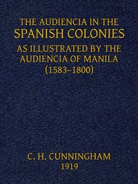 Cover of The Audiencia in the Spanish Colonies: As illustrated by the Audiencia of Manila (1583-1800) by Charles Henry Cunningham