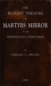 Cover of The Bloody Theatre, or Martyrs Mirror of the Defenseless Christians: who baptized only upon confession of faith, and who suffered and died for the testimony of Jesus, their savior, from the time of Christ to the year A.D. 1660 by Thieleman J. van (Thieleman Janszoon) Braght