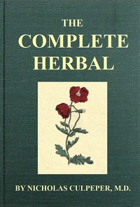 Cover of The Complete Herbal: To which is now added, upwards of one hundred additional herbs, with a display of their medicinal and occult qualities physically applied to the cure of all disorders incident to mankind: to which are now first annexed, the English physician enlarged, and key to Physic. by Nicholas Culpeper