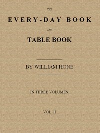 Cover of The Every-day Book and Table Book. v. 2 (of 3): or Everlasting Calendar of Popular Amusements, Sports, Pastimes, Ceremonies, Manners, Customs and Events, Incident to Each of the Three Hundred and Sixty-five Days, in past and Present Times; Forming a Complete History of the Year, Month, and Seasons, and a Perpetual Key to the Almanac by William Hone