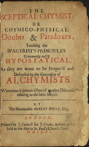 Cover of The Sceptical Chymist: or Chymico-Physical Doubts & Paradoxes, Touching the Spagyrist's Principles Commonly call'd Hypostatical; As they are wont to be Propos'd and Defended by the Generality of Alchymists. Whereunto is præmis'd Part of another Discourse relating to the same Subject. by Robert Boyle